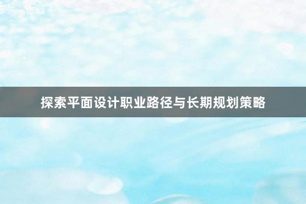 探索平面设计职业路径与长期规划策略