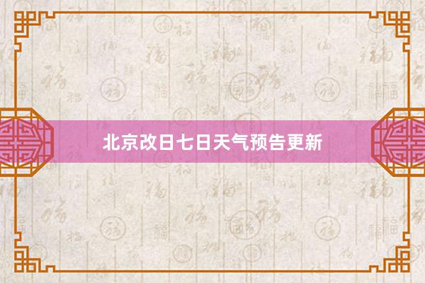 北京改日七日天气预告更新